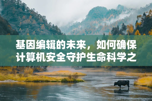 基因编辑的未来，如何确保计算机安全守护生命科学之门？