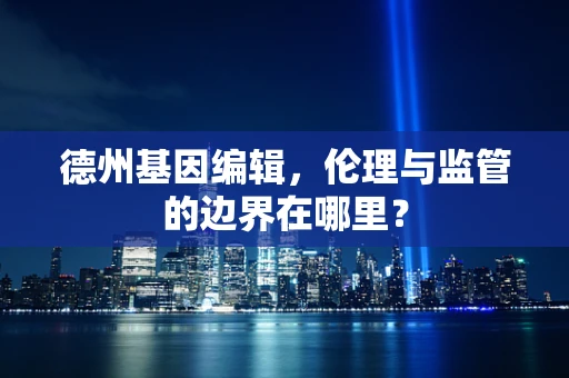 德州基因编辑，伦理与监管的边界在哪里？