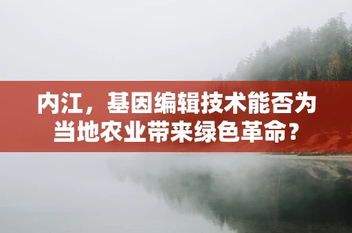 内江，基因编辑技术能否为当地农业带来绿色革命？