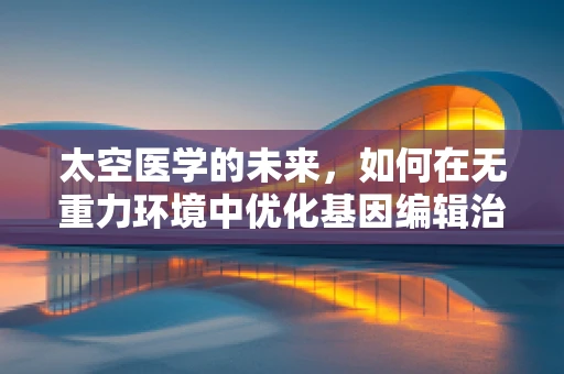 太空医学的未来，如何在无重力环境中优化基因编辑治疗？