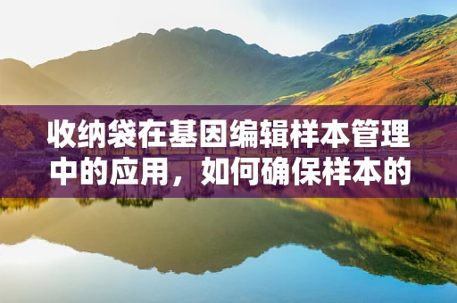 收纳袋在基因编辑样本管理中的应用，如何确保样本的精准与安全？