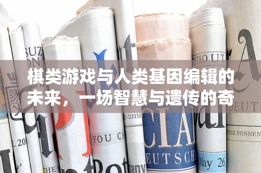 棋类游戏与人类基因编辑的未来，一场智慧与遗传的奇妙碰撞？