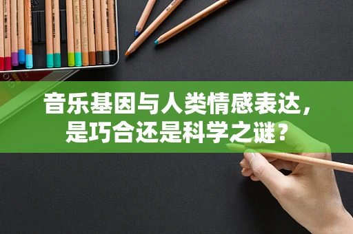 音乐基因与人类情感表达，是巧合还是科学之谜？