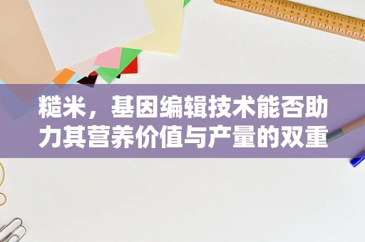 糙米，基因编辑技术能否助力其营养价值与产量的双重提升？
