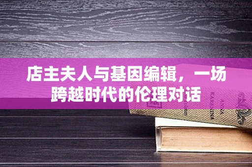 店主夫人与基因编辑，一场跨越时代的伦理对话