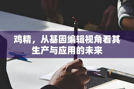 鸡精，从基因编辑视角看其生产与应用的未来
