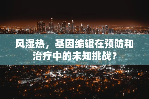 风湿热，基因编辑在预防和治疗中的未知挑战？