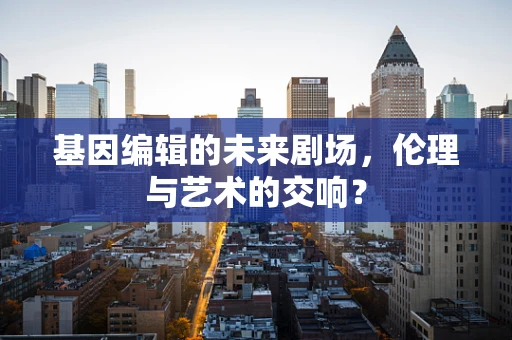 基因编辑的未来剧场，伦理与艺术的交响？