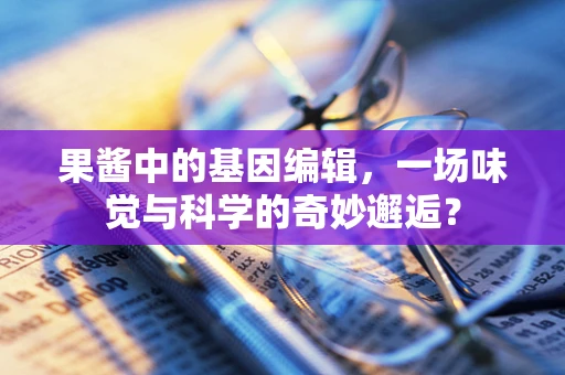 果酱中的基因编辑，一场味觉与科学的奇妙邂逅？