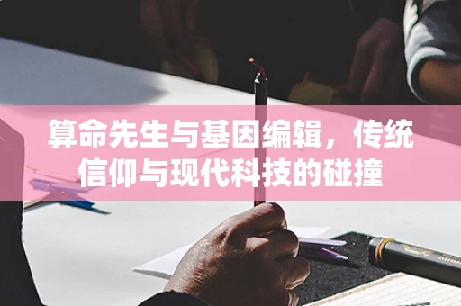算命先生与基因编辑，传统信仰与现代科技的碰撞