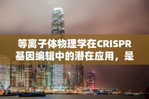 等离子体物理学在CRISPR基因编辑中的潜在应用，是创新还是陷阱？