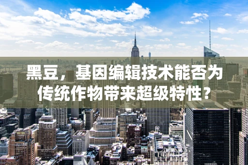 黑豆，基因编辑技术能否为传统作物带来超级特性？
