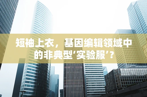 短袖上衣，基因编辑领域中的非典型‘实验服’？