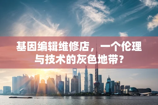 基因编辑维修店，一个伦理与技术的灰色地带？