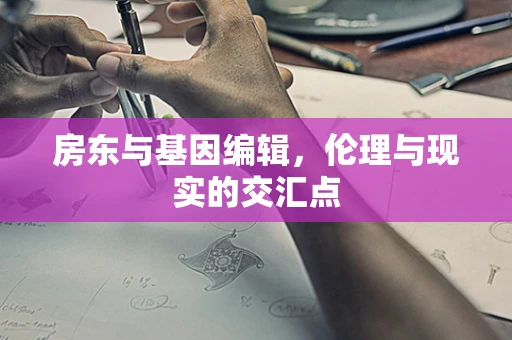 房东与基因编辑，伦理与现实的交汇点