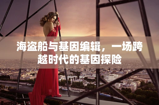 海盗船与基因编辑，一场跨越时代的基因探险