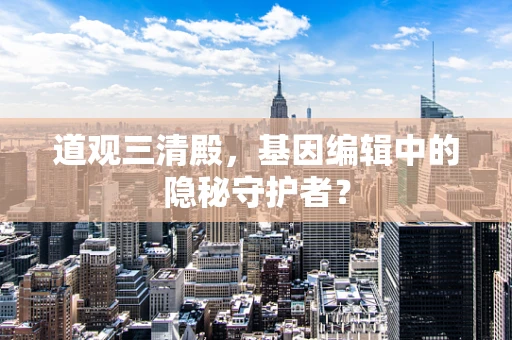 道观三清殿，基因编辑中的隐秘守护者？