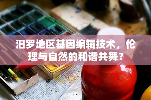 汨罗地区基因编辑技术，伦理与自然的和谐共舞？