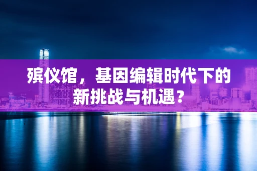 殡仪馆，基因编辑时代下的新挑战与机遇？