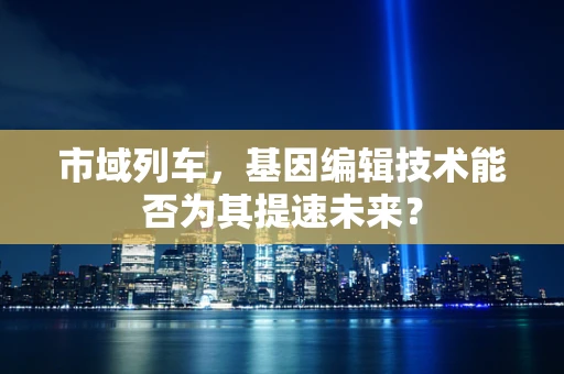 市域列车，基因编辑技术能否为其提速未来？