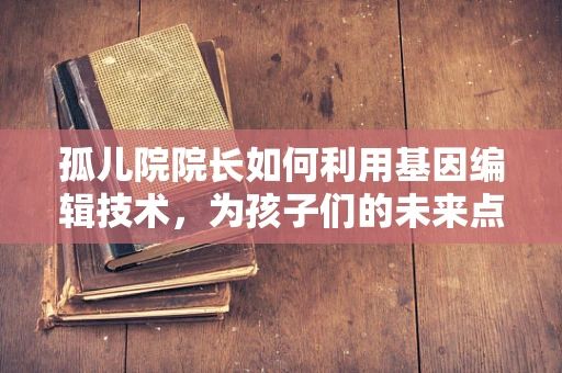 孤儿院院长如何利用基因编辑技术，为孩子们的未来点亮希望之光？