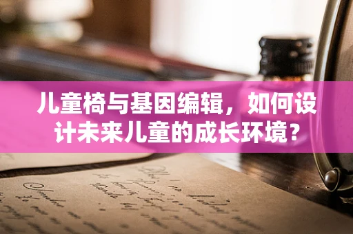 儿童椅与基因编辑，如何设计未来儿童的成长环境？