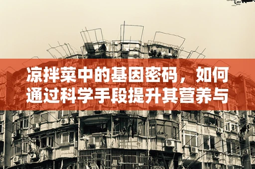 凉拌菜中的基因密码，如何通过科学手段提升其营养与健康价值？