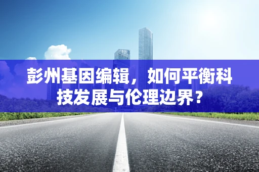 彭州基因编辑，如何平衡科技发展与伦理边界？