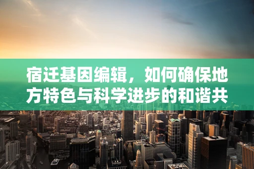 宿迁基因编辑，如何确保地方特色与科学进步的和谐共存？