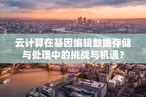 云计算在基因编辑数据存储与处理中的挑战与机遇？
