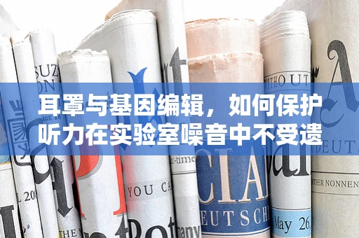 耳罩与基因编辑，如何保护听力在实验室噪音中不受遗传影响？