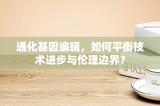 通化基因编辑，如何平衡技术进步与伦理边界？