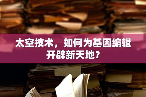 太空技术，如何为基因编辑开辟新天地？