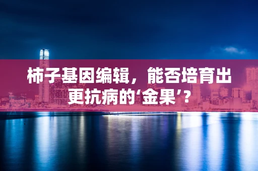 柿子基因编辑，能否培育出更抗病的‘金果’？