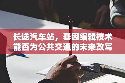 长途汽车站，基因编辑技术能否为公共交通的未来改写基因？
