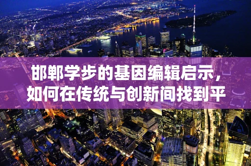 邯郸学步的基因编辑启示，如何在传统与创新间找到平衡？