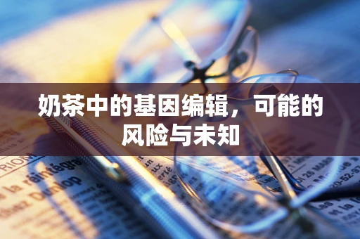 奶茶中的基因编辑，可能的风险与未知