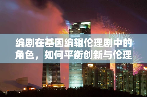 编剧在基因编辑伦理剧中的角色，如何平衡创新与伦理的边界？
