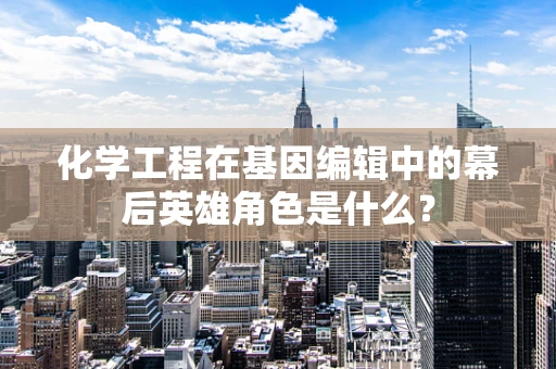 化学工程在基因编辑中的幕后英雄角色是什么？