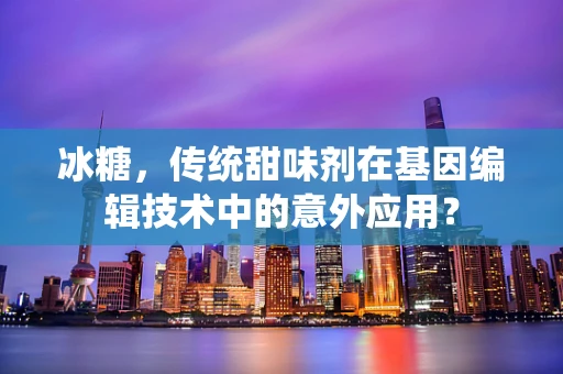 冰糖，传统甜味剂在基因编辑技术中的意外应用？