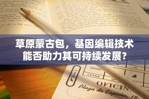 草原蒙古包，基因编辑技术能否助力其可持续发展？