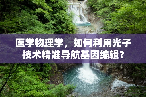 医学物理学，如何利用光子技术精准导航基因编辑？