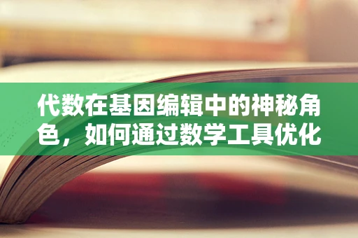 代数在基因编辑中的神秘角色，如何通过数学工具优化CRISPR设计？