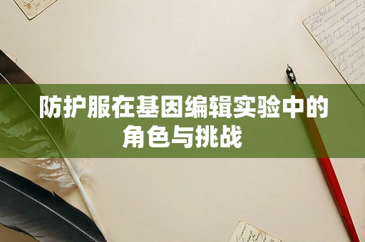 防护服在基因编辑实验中的角色与挑战