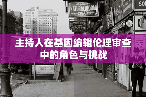 主持人在基因编辑伦理审查中的角色与挑战