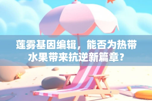 莲雾基因编辑，能否为热带水果带来抗逆新篇章？