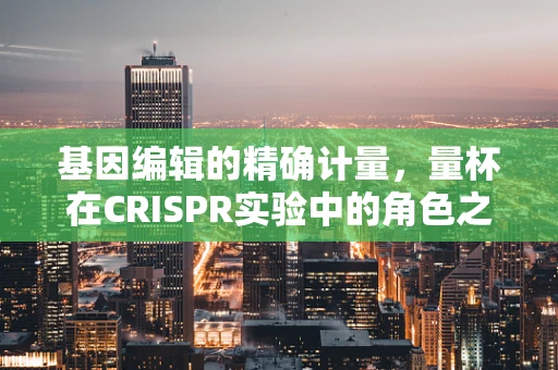 基因编辑的精确计量，量杯在CRISPR实验中的角色之问
