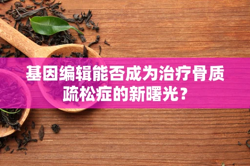 基因编辑能否成为治疗骨质疏松症的新曙光？