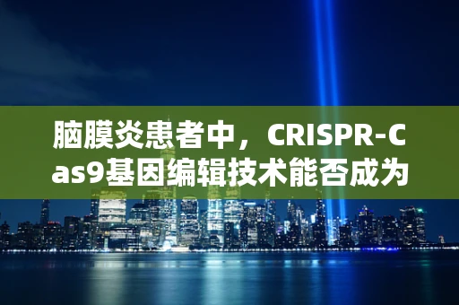 脑膜炎患者中，CRISPR-Cas9基因编辑技术能否成为治疗新希望？