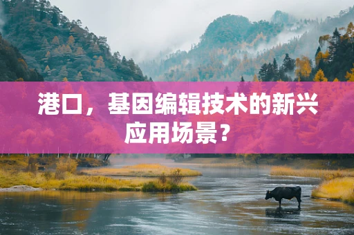 港口，基因编辑技术的新兴应用场景？